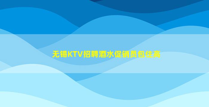 无锡KTV招聘酒水促销员包住高
